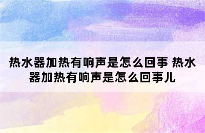 热水器加热有响声是怎么回事 热水器加热有响声是怎么回事儿